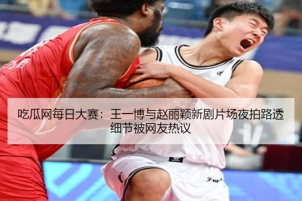 吃瓜网每日大赛：王一博与赵丽颖新剧片场夜拍路透细节被网友热议